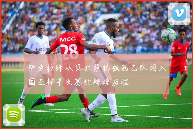 伊劳拉师从贝尔萨执教西乙队闯入国王杯半决赛的辉煌历程