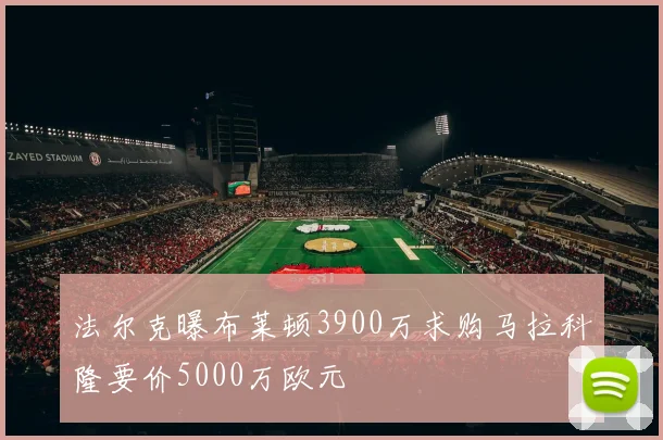 法尔克曝布莱顿3900万求购马拉科隆要价5000万欧元