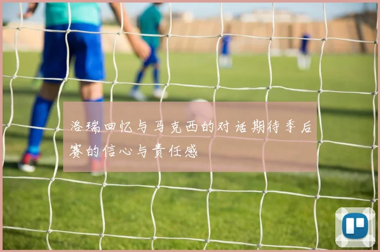 洛瑞回忆与马克西的对话期待季后赛的信心与责任感