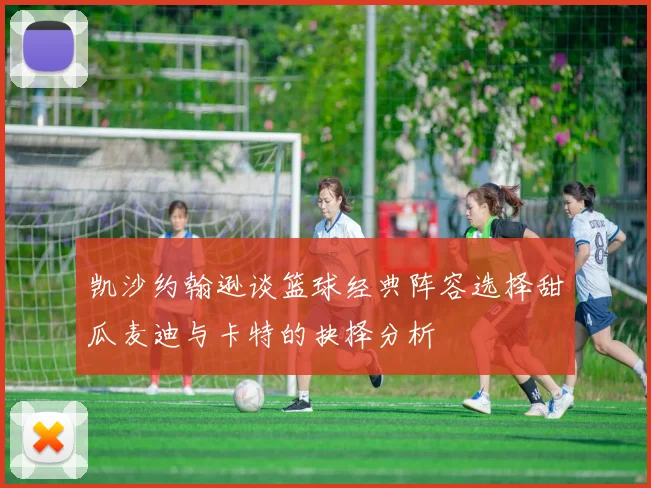 凯沙约翰逊谈篮球经典阵容选择甜瓜麦迪与卡特的抉择分析