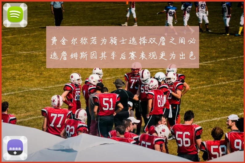 费舍尔称若为骑士选择双詹之间必选詹姆斯因其季后赛表现更为出色