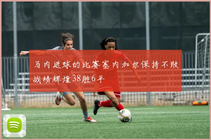 马内进球的比赛塞内加尔保持不败战绩辉煌38胜6平