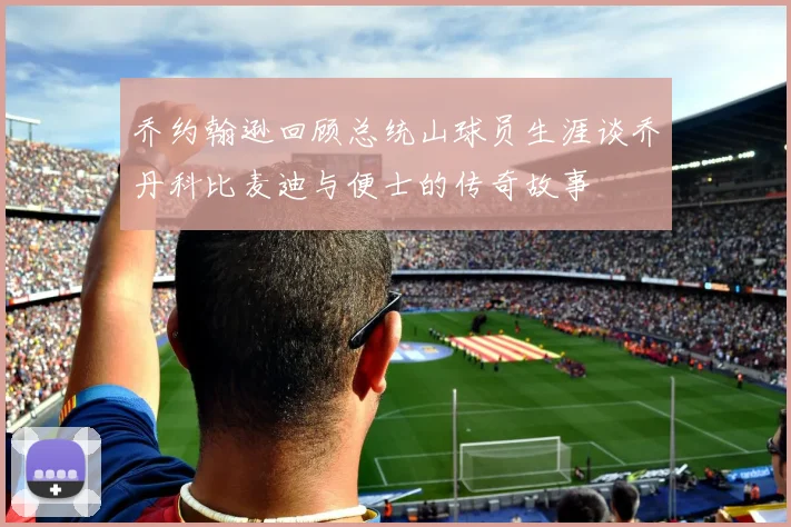 乔约翰逊回顾总统山球员生涯谈乔丹科比麦迪与便士的传奇故事