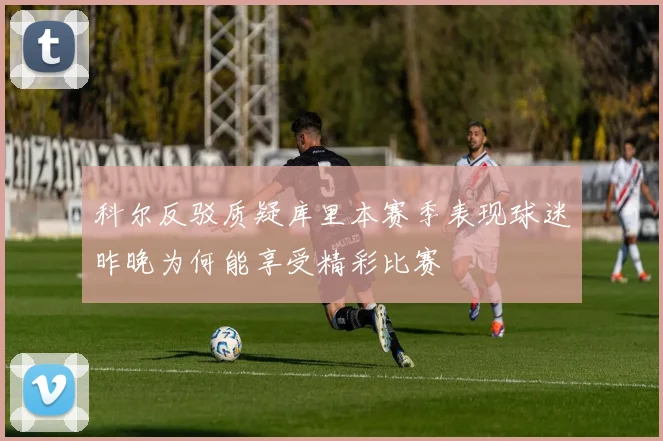 科尔反驳质疑库里本赛季表现球迷昨晚为何能享受精彩比赛