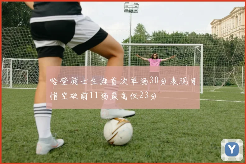 哈登骑士生涯首次单场30分表现可惜空砍前11场最高仅23分