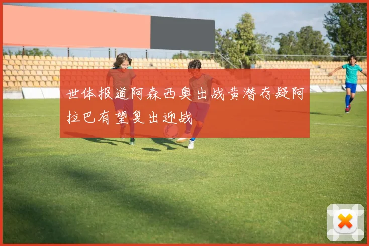 世体报道阿森西奥出战黄潜存疑阿拉巴有望复出迎战