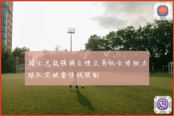 骑士总裁强调合理交易机会将助力球队突破奢侈税限制