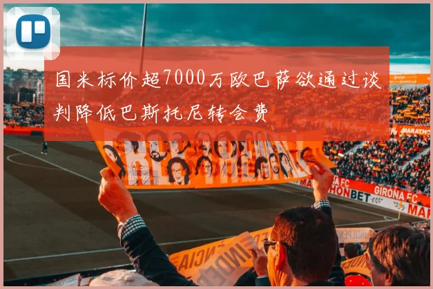 国米标价超7000万欧巴萨欲通过谈判降低巴斯托尼转会费