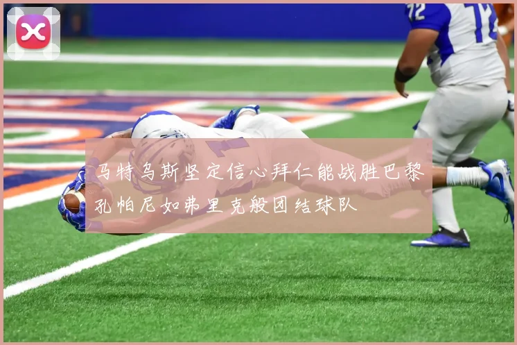 马特乌斯坚定信心拜仁能战胜巴黎孔帕尼如弗里克般团结球队