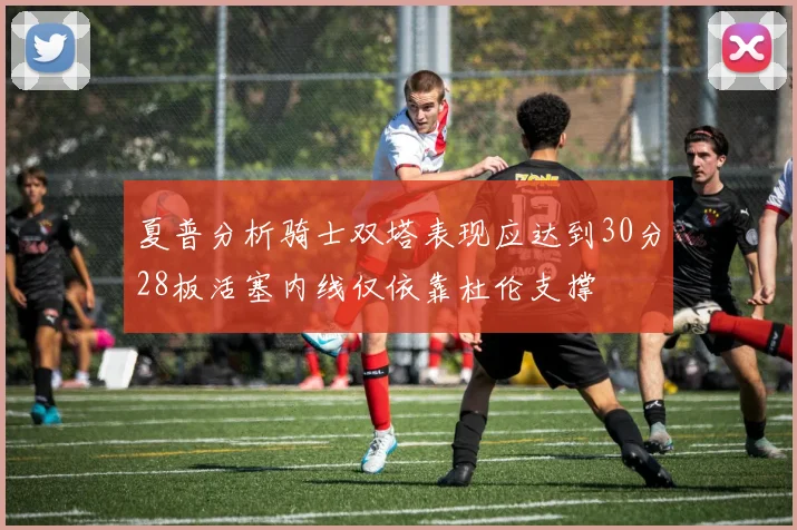 夏普分析骑士双塔表现应达到30分28板活塞内线仅依靠杜伦支撑