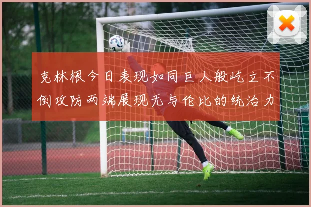 克林根今日表现如同巨人般屹立不倒攻防两端展现无与伦比的统治力