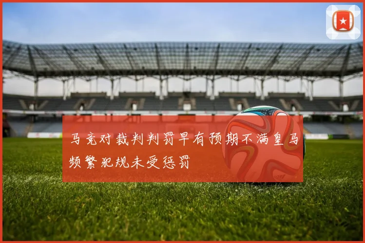 马竞对裁判判罚早有预期不满皇马频繁犯规未受惩罚