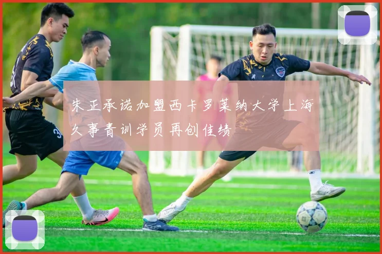 朱正承诺加盟西卡罗莱纳大学上海久事青训学员再创佳绩