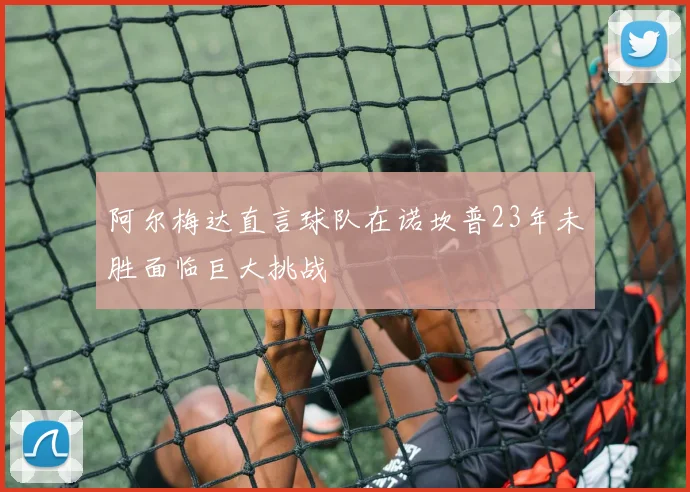 阿尔梅达直言球队在诺坎普23年未胜面临巨大挑战