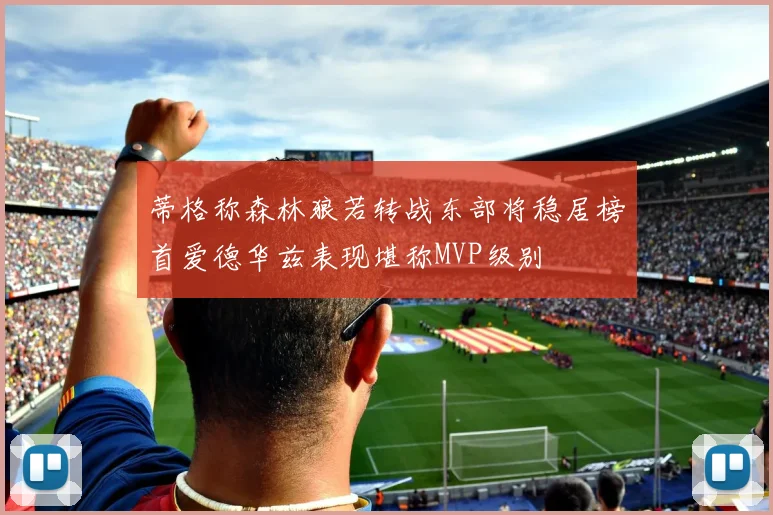 蒂格称森林狼若转战东部将稳居榜首爱德华兹表现堪称MVP级别