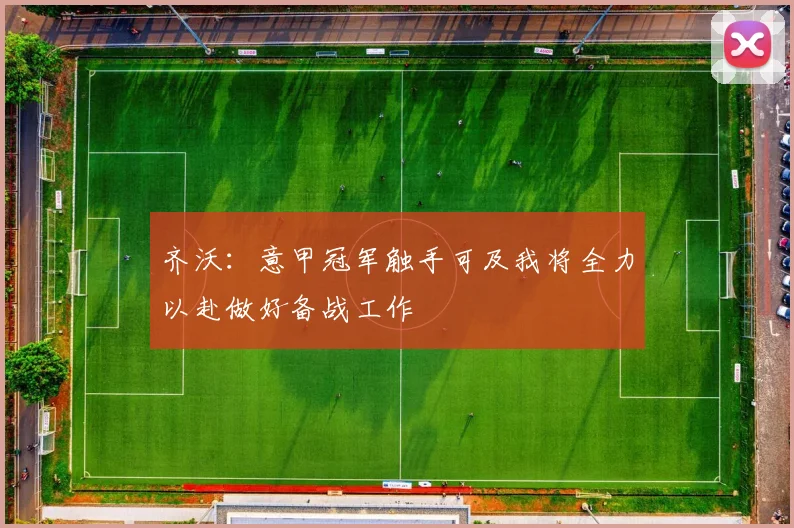 齐沃：意甲冠军触手可及我将全力以赴做好备战工作