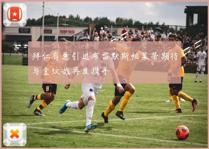 拜仁有意引进布雷默斯帕莱蒂期待与金玟哉再度携手