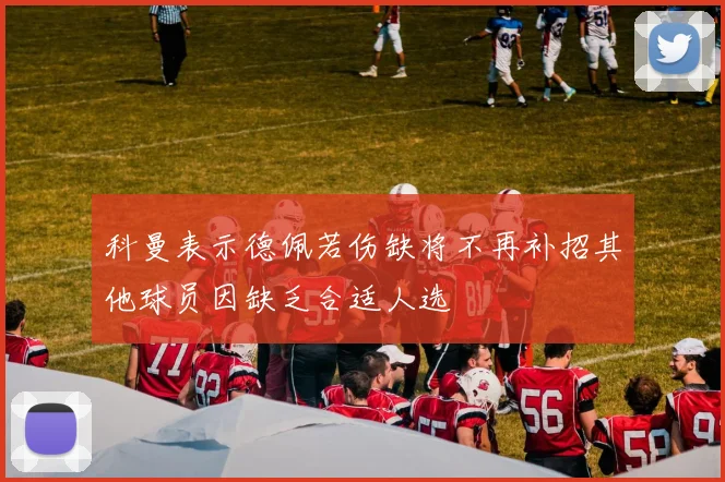 科曼表示德佩若伤缺将不再补招其他球员因缺乏合适人选