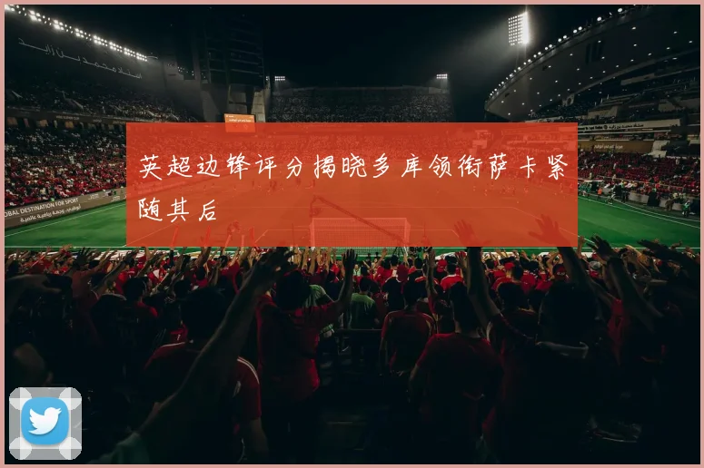 英超边锋评分揭晓多库领衔萨卡紧随其后