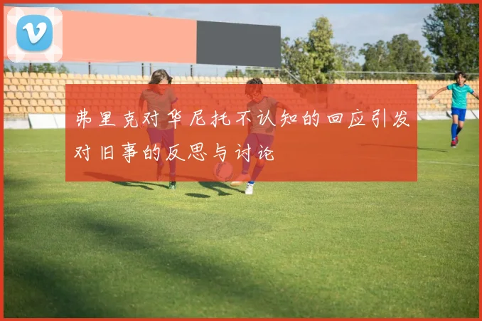 弗里克对华尼托不认知的回应引发对旧事的反思与讨论