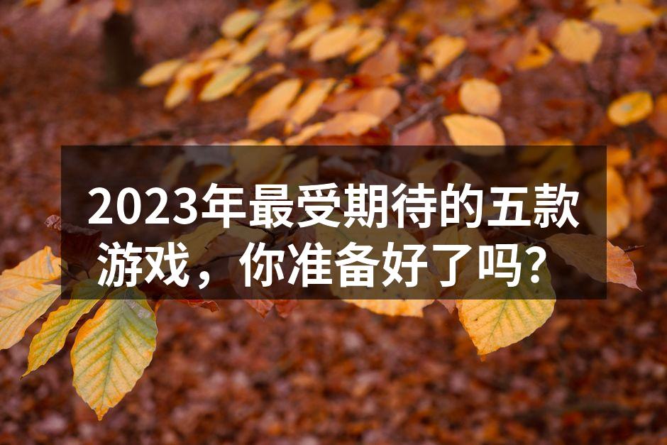 2023年最受期待的五款游戏，你准备好了吗？