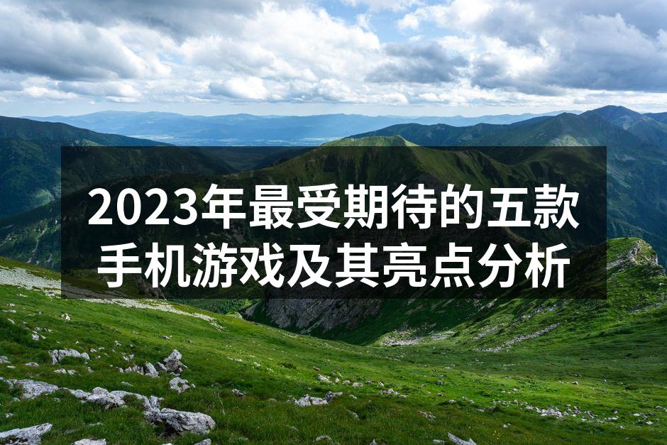 2023年最受期待的五款手机游戏及其亮点分析