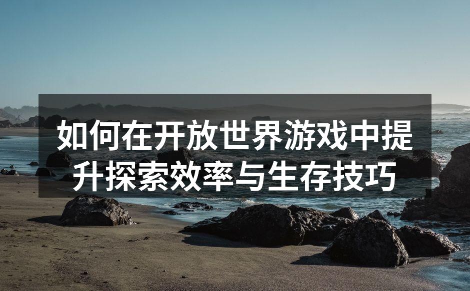 如何在开放世界游戏中提升探索效率与生存技巧
