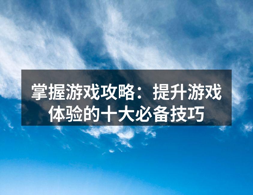 掌握游戏攻略：提升游戏体验的十大必备技巧