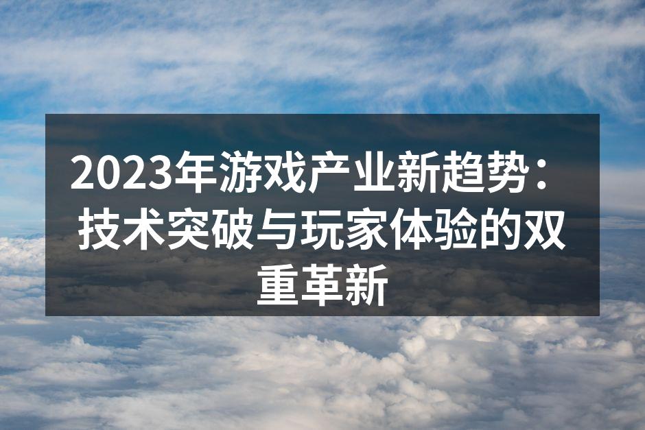 2023年游戏产业新趋势：技术突破与玩家体验的双重革新