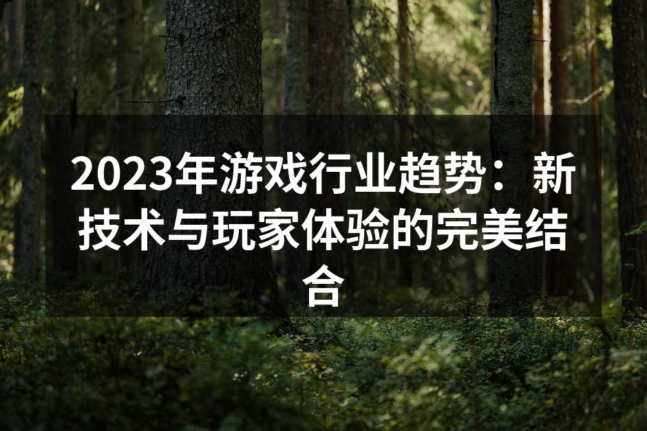 2023年游戏行业趋势：新技术与玩家体验的完美结合