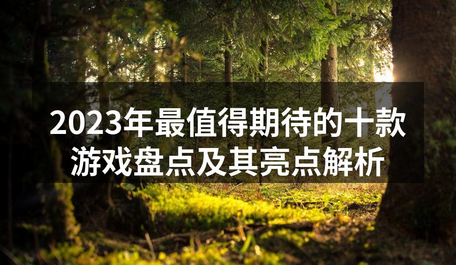 2023年最值得期待的十款游戏盘点及其亮点解析