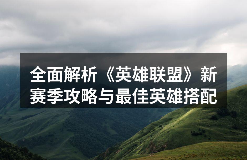 全面解析《英雄联盟》新赛季攻略与最佳英雄搭配