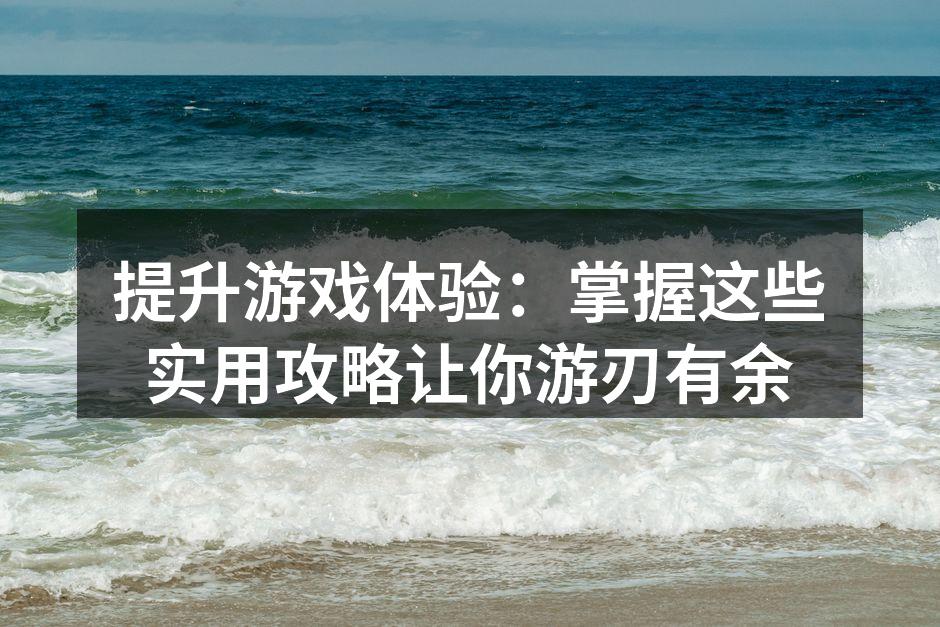 提升游戏体验：掌握这些实用攻略让你游刃有余