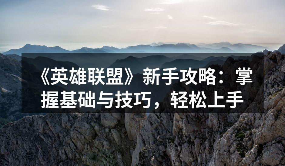《英雄联盟》新手攻略：掌握基础与技巧，轻松上手