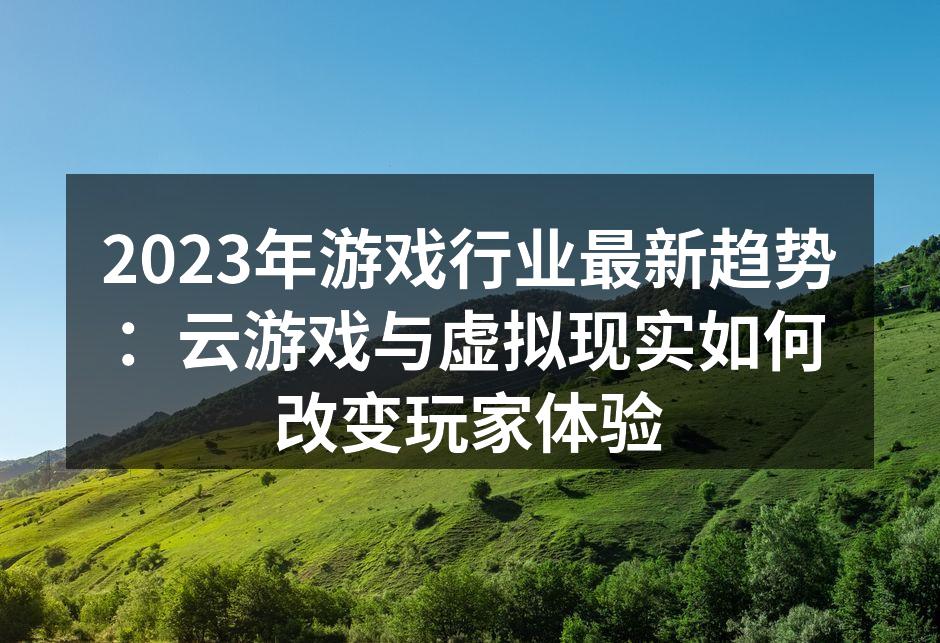 2023年游戏行业最新趋势：云游戏与虚拟现实如何改变玩家体验